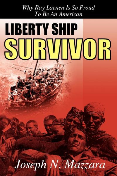 LIBERTY SHIP SURVIVOR : Why Ray Laenen is so Proud to be an American - Joseph N. Mazzara