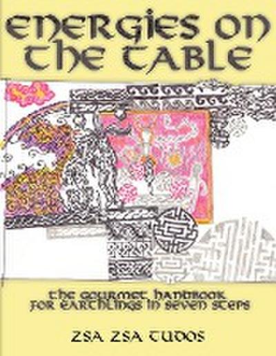 Energies On The Table : The Gourmet handbook for Earthlings in seven steps - Zsa Zsa Tudos