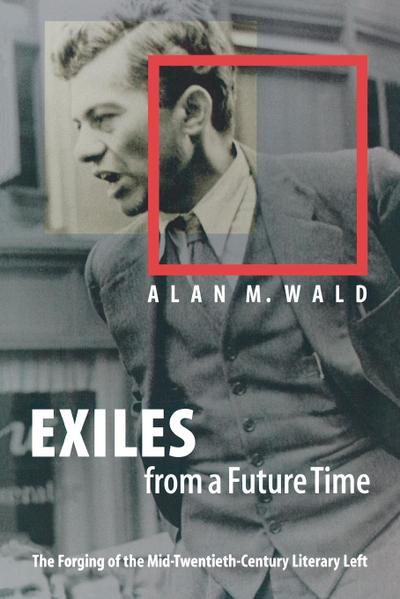 Exiles from a Future Time : The Forging of the Mid-Twentieth-Century Literary Left - Alan M. Wald