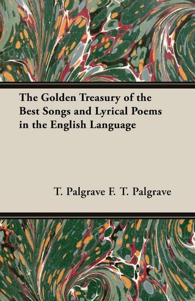 The Golden Treasury of the Best Songs and Lyrical Poems in the English Language - T. Palgrave F. T. Palgrave