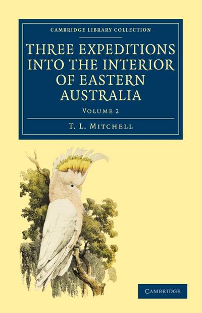 Three Expeditions Into the Interior of Eastern Australia : With Descriptions of the Recently Explored Region of Australia Felix and of the Present Colo - T. L. Mitchell
