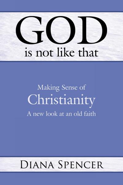 God Is Not Like That : Making Sense of Christianity: A New Look at an Old Faith - Diana Spencer