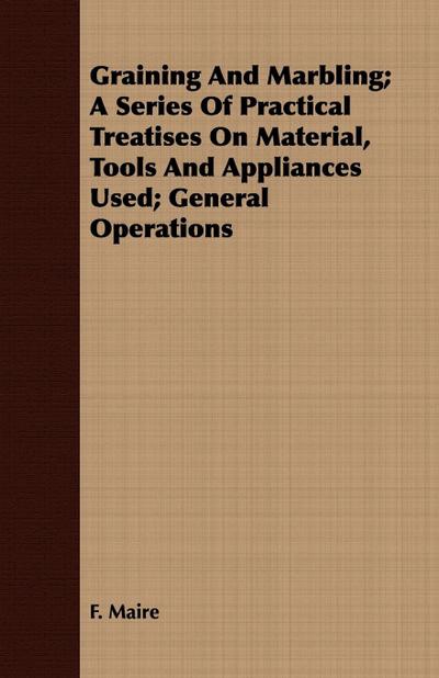 Graining And Marbling; A Series Of Practical Treatises On Material, Tools And Appliances Used; General Operations - F. Maire