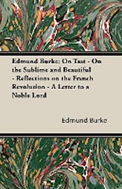 Edmund Burke : On Tast - On the Sublime and Beautiful - Reflections on the French Revolution - A Letter to a Noble Lord - Edmund Iii Burke