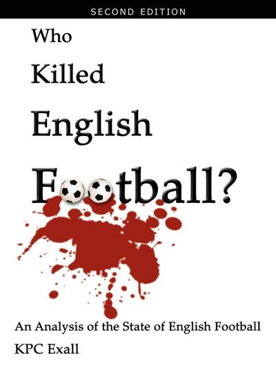 Who Killed English Football? Second Edition : An Analysis of the State of English Football - Kpc Exall