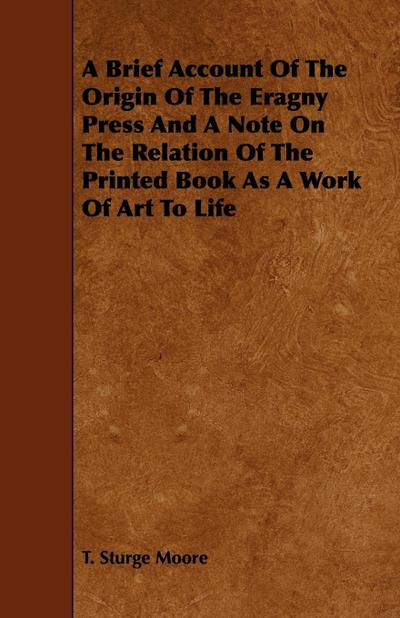 A Brief Account Of The Origin Of The Eragny Press And A Note On The Relation Of The Printed Book As A Work Of Art To Life - T. Sturge Moore