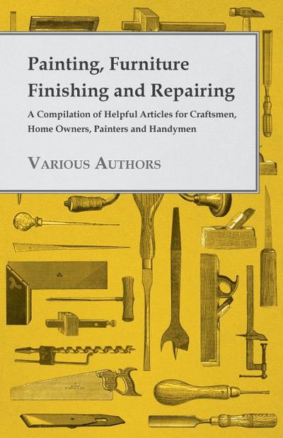Painting, Furniture Finishing and Repairing - A Compilation of Helpful Articles for Craftsmen, Home Owners, Painters and Handymen - Various