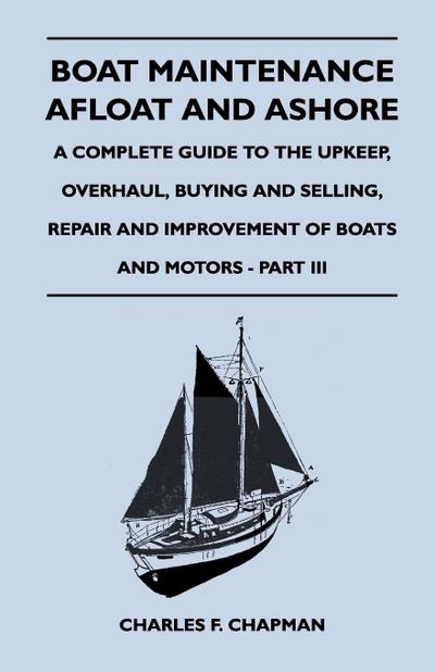 Boat Maintenance Afloat and Ashore - A Complete Guide to the Upkeep, Overhaul, Buying and Selling, Repair and Improvement of Boats and Motors - Part III - Charles F. Chapman