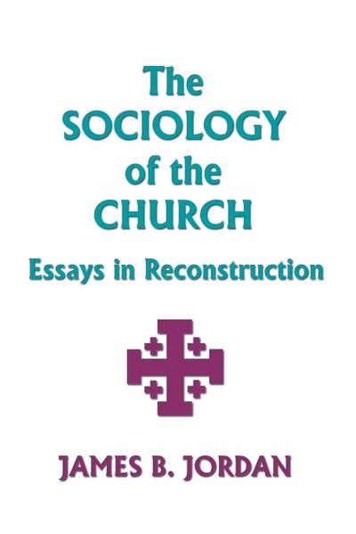 The Sociology of the Church : Essays in Reconstruction - James B. Jordan