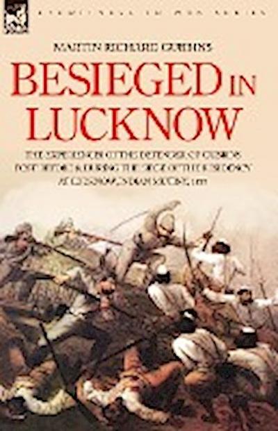 Besieged in Lucknow - The experiences of the defender of 'Gubbins Post' before and during the seige of the residency at Lucknow, Indian Mutiny 1857 - Martin Richard Gubbins