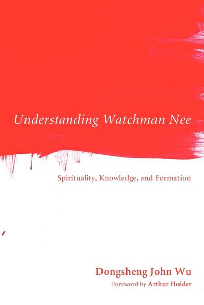 Understanding Watchman Nee : Spirituality, Knowledge, and Formation - Dongsheng John Wu