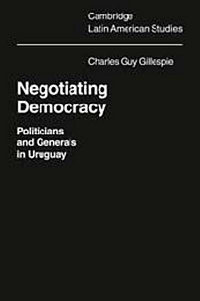 Negotiating Democracy : Politicians and Generals in Uruguay - Charles Gillespie