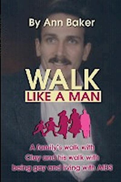 Walk Like a Man : A Family's Walk with Clay and His Walk with Being Gay and Living with AIDS - Patricia A. Baker