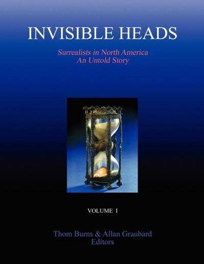 INVISIBLE HEADS : Surrealists in North America - An Untold Story, Volume 1 - Thom Burns