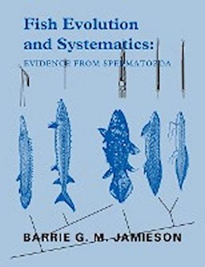 Fish Evolution and Systematics : Evidence from Spermatozoa: With a Survey of Lophophorate, Echinoderm and Protochordate Sperm and an Account of Gamete - Barrie G. M. Jamieson