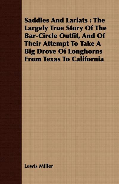 Saddles and Lariats : The Largely True Story of the Bar-Circle Outfit, and of Their Attempt to Take a Big Drove of Longhorns from Texas to C - Lewis Miller