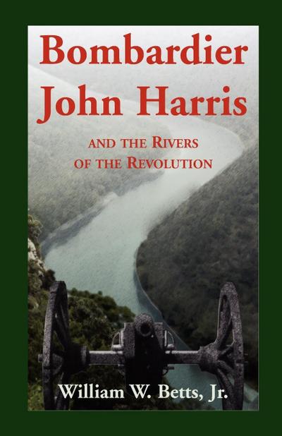 Bombardier John Harris and the Rivers of the Revolution - William W. Jr. Betts