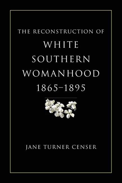 Reconstruction of White Southern Womanhood, 1865-1895 - Jane Turner Censer