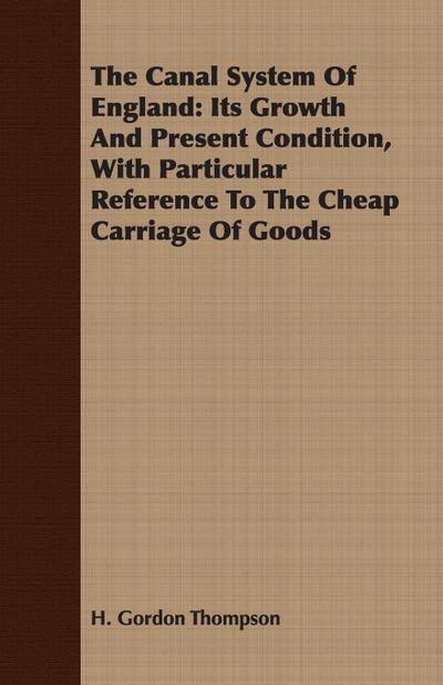 The Canal System Of England : Its Growth And Present Condition, With Particular Reference To The Cheap Carriage Of Goods - H. Gordon Thompson