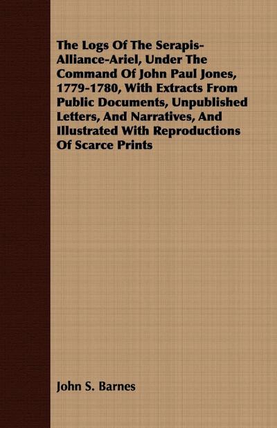 The Logs Of The Serapis-Alliance-Ariel, Under The Command Of John Paul Jones, 1779-1780, With Extracts From Public Documents, Unpublished Letters, And Narratives, And Illustrated With Reproductions Of Scarce Prints - John S. Barnes