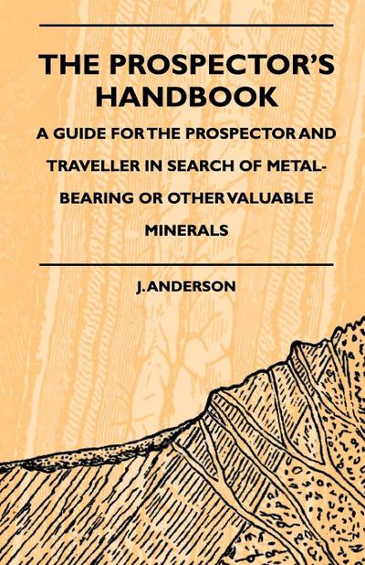 The Prospector's Handbook - A Guide For The Prospector And Traveller In Search Of Metal-Bearing Or Other Valuable Minerals - J. Anderson