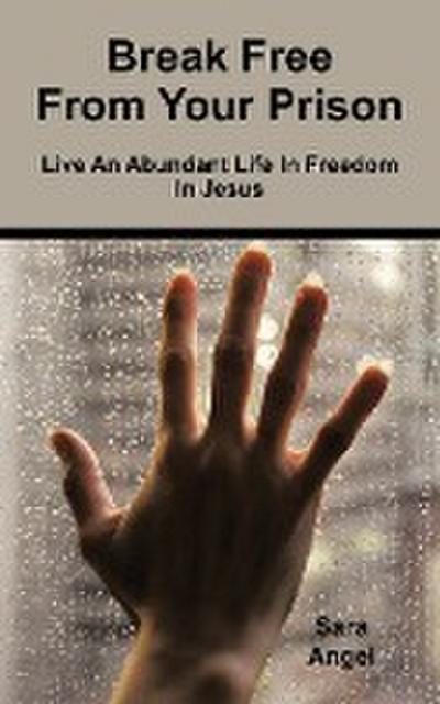 Break Free from Your Prison : Live an Abundant Life in Freedom in Jesus - Sara Angel