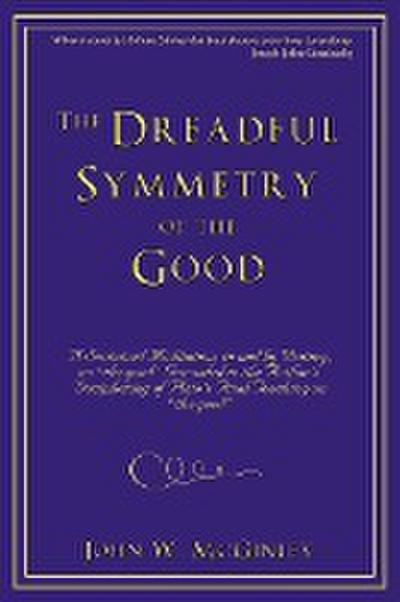The Dreadful Symmetry of the Good : A Sustained Meditation, in and by Writing, on the Good Grounded in the Author's Deciphering of Plato's Final Teac - John W. McGinley