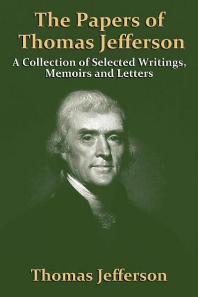 The Papers Of Thomas Jefferson : A Collection of Selected Writings, Memoirs and Letters - Thomas Jefferson