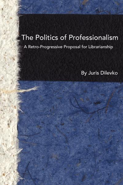 The Politics of Professionalism : A Retro-Progressive Proposal for Librarianship - Juris Dilevko