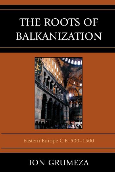 The Roots of Balkanization : Eastern Europe C.E. 500-1500 - Ion Grumeza