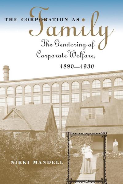 The Corporation as Family : The Gendering of Corporate Welfare, 1890-1930 - Nikki Mandell