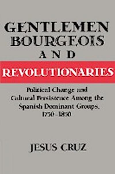 Gentlemen, Bourgeois, and Revolutionaries : Political Change and Cultural Persistence Among the Spanish Dominant Groups, 1750 1850 - Jesus Cruz