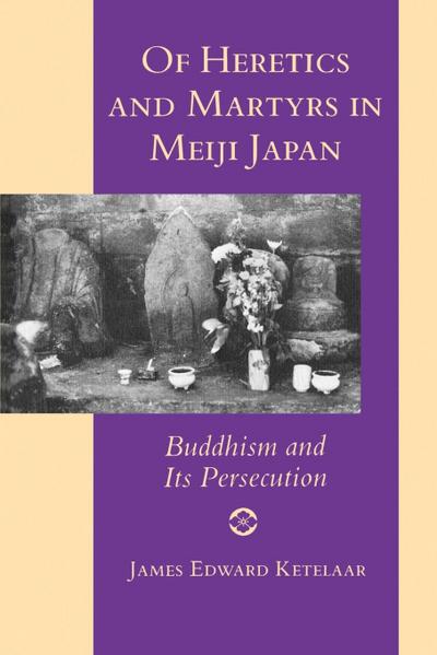 Of Heretics and Martyrs in Meiji Japan : Buddhism and Its Persecution - James Edward Ketelaar