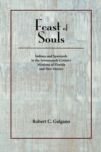 Feast of Souls : Indians and Spaniards in the Seventeenth-Century Missions of Florida and New Mexico - Robert C. Galgano