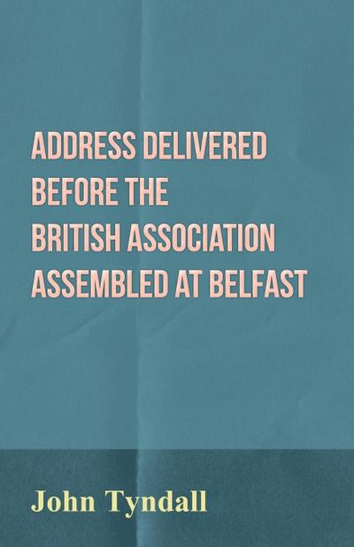 Address Delivered Before the British Association Assembled at Belfast - John Tyndall