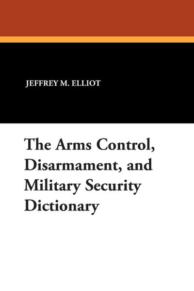 The Arms Control, Disarmament, and Military Security Dictionary - Jeffrey M. Elliot