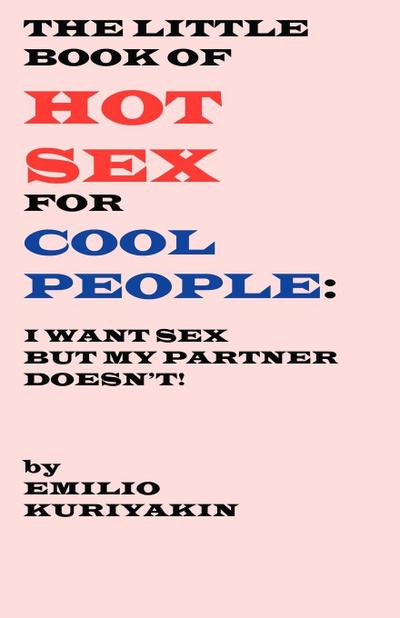 The Little Book of Hot Sex For Cool People : I Want Sex, My Partner Doesn't - Emilio Kuriyakin