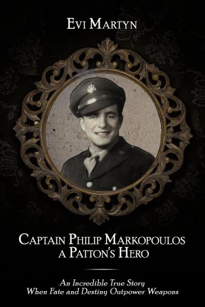 Captain Philip Markopoulos a Patton's Hero : An Incredible True Story When Fate and Destiny Outpower Weapons - Evi Martyn