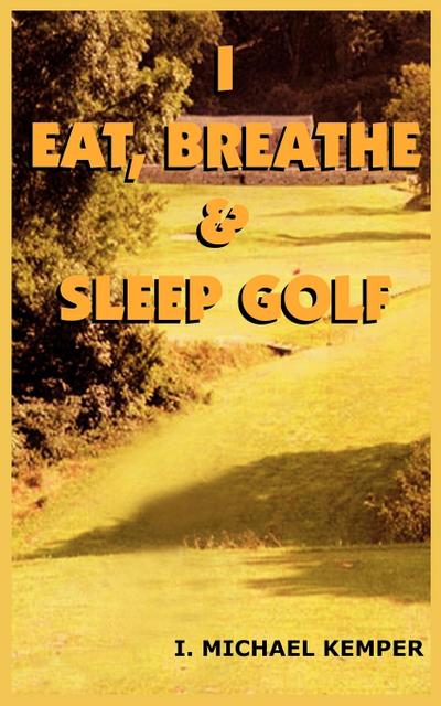 I EAT, BREATHE & SLEEP GOLF - I. Michael Kemper