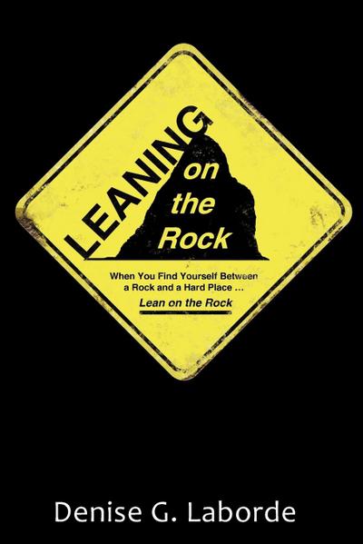 Leaning on the Rock : When You Find Yourself Between a Rock and a Hard Place . Lean on the Rock - Denise G. Laborde