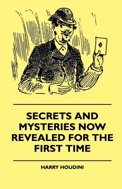 Secrets And Mysteries Now Revealed For The First Time : Handcuffs, Iron Box, Coffin, Rope Chair, Mail Bag, Tramp Chair, Glass Case, Paper Bag, Straight Jacket. A Complete Guide And Reliable Authority Upon All Magic Tricks - Harry Houdini