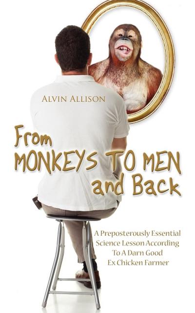 From Monkeys to Men and Back : A Preposterously Essential Science Lesson According To A Darn Good Ex Chicken Farmer - Alvin Allison