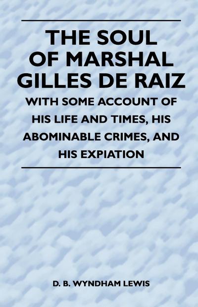 The Soul of Marshal Gilles de Raiz - With Some Account of His Life and Times, His Abominable Crimes, and His Expiation - D. B. Wyndham Lewis