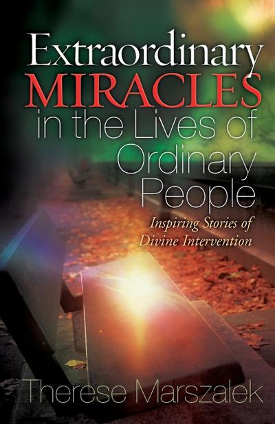 Extraordinary Miracles in the Lives of Ordinary People : Inspiring Stories of Divine Intervention - Therese Marszalek