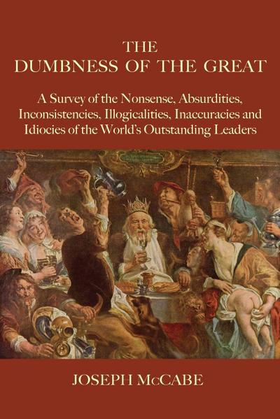 The Dumbness of the Great : A Survey of the Nonsense, Absurdities, Inconsistencies, Illogicalities, Inaccuracies and Idiocies of the World's Outstanding Leaders - Joseph Mccabe