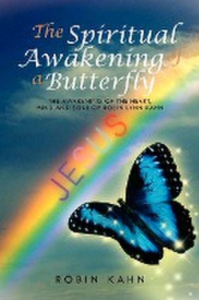 The Spiritual Awakening of a Butterfly : The Awakening of the Heart, Mind and Soul of Robin Lynn Kahn - Robin Kahn