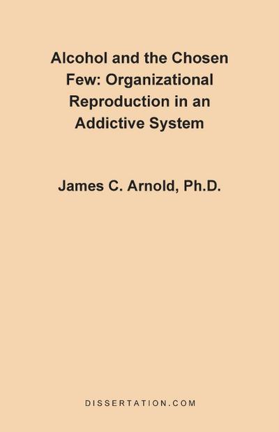 Alcohol and the Chosen Few : Organizational Reproduction in an Addictive System - James Charles Arnold