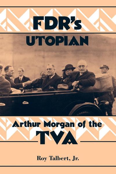 FDR's Utopian : Arthur Morgan of the TVA - Roy Jr. Talbert