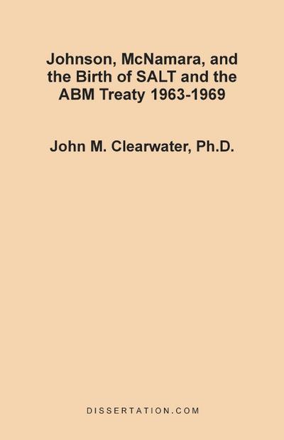 Johnson, McNamara, and the Birth of SALT and the ABM Treaty 1963-1969 - John Murray Clearwater