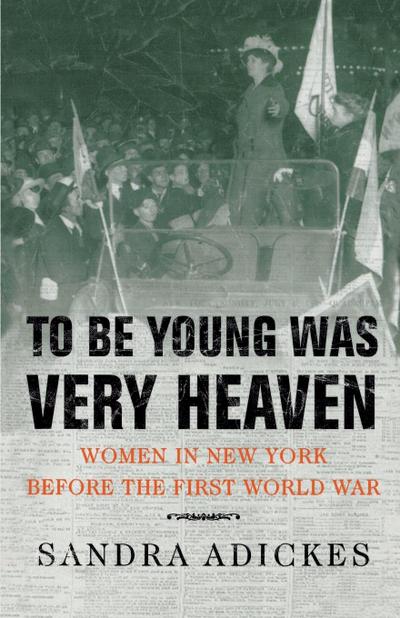 To Be Young Was Very Heaven : Women in New York Before the First World War - Sandra Adickes